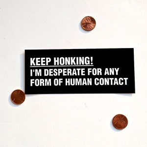 "Keep Honking! I'm desperate for any form of human contact" bumper sticker