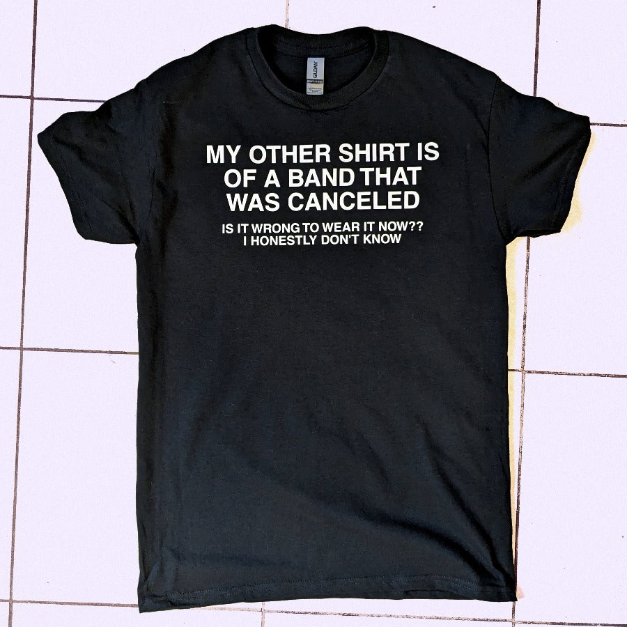 My Other Shirt is of a Band that was Canceled tee
